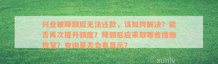 兴业被降额后无法还款，该如何解决？能否再次提升额度？降额后应采取哪些措施恢复？查询是否会有显示？