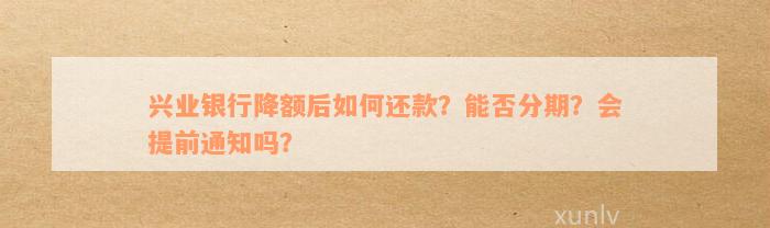 兴业银行降额后如何还款？能否分期？会提前通知吗？