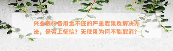 兴业银行备用金不还的严重后果及解决办法，是否上征信？无使用为何不能取消？