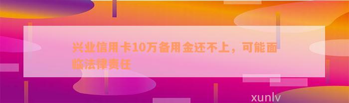 兴业信用卡10万备用金还不上，可能面临法律责任