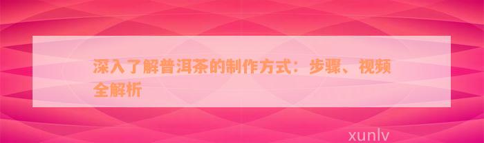 深入了解普洱茶的制作方式：步骤、视频全解析