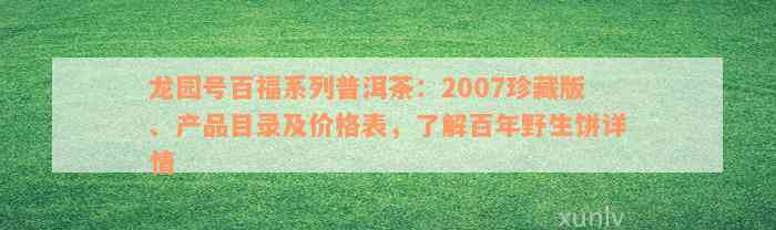 龙园号百福系列普洱茶：2007珍藏版、产品目录及价格表，了解百年野生饼详情