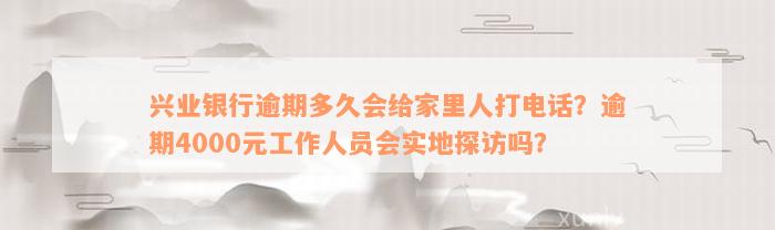 兴业银行逾期多久会给家里人打电话？逾期4000元工作人员会实地探访吗？