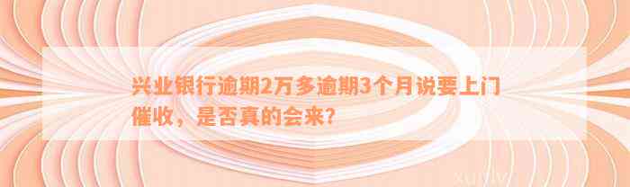 兴业银行逾期2万多逾期3个月说要上门催收，是否真的会来？