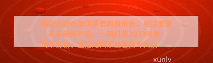 最新龙园号普洱茶官网报价表，包括老茶、茶王砖等产品，一网打尽2023年普洱茶价格，直达龙园茶业官网专卖店