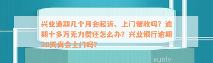 兴业逾期几个月会起诉、上门催收吗？逾期十多万无力偿还怎么办？兴业银行逾期20天真会上门吗？