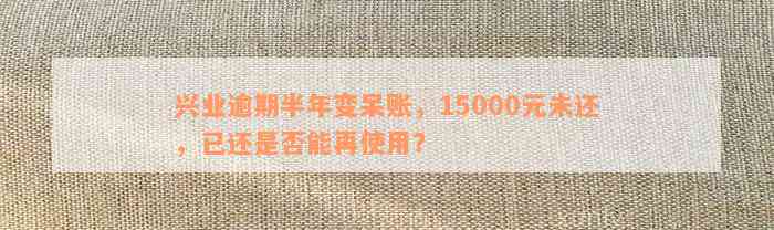 兴业逾期半年变呆账，15000元未还，已还是否能再使用？