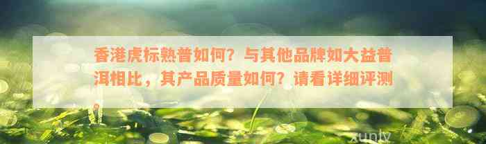 香港虎标熟普如何？与其他品牌如大益普洱相比，其产品质量如何？请看详细评测。