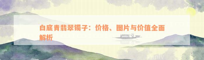 白底青翡翠镯子：价格、图片与价值全面解析