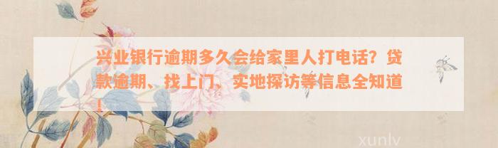 兴业银行逾期多久会给家里人打电话？贷款逾期、找上门、实地探访等信息全知道！