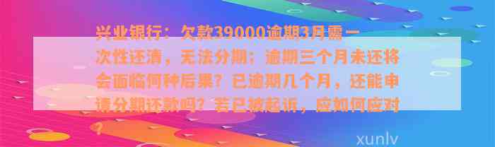 兴业银行：欠款39000逾期3月需一次性还清，无法分期；逾期三个月未还将会面临何种后果？已逾期几个月，还能申请分期还款吗？若已被起诉，应如何应对？