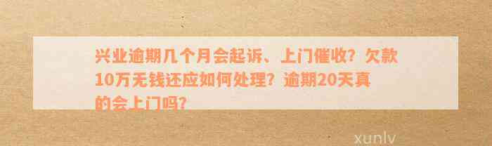 兴业逾期几个月会起诉、上门催收？欠款10万无钱还应如何处理？逾期20天真的会上门吗？