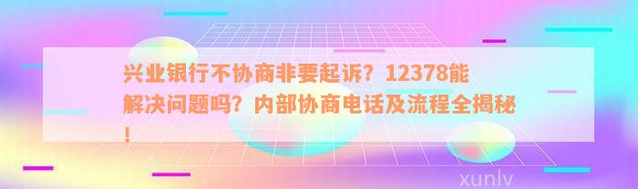 兴业银行不协商非要起诉？12378能解决问题吗？内部协商电话及流程全揭秘！