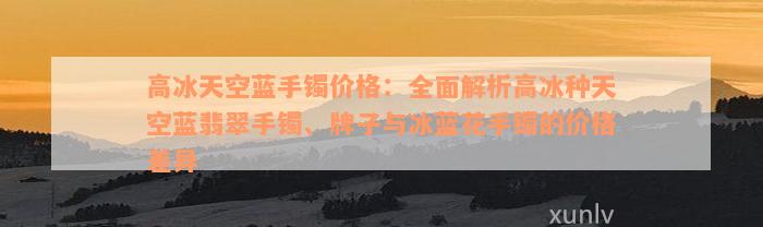 高冰天空蓝手镯价格：全面解析高冰种天空蓝翡翠手镯、牌子与冰蓝花手镯的价格差异