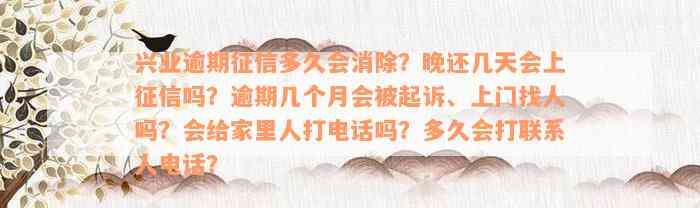 兴业逾期征信多久会消除？晚还几天会上征信吗？逾期几个月会被起诉、上门找人吗？会给家里人打电话吗？多久会打联系人电话？