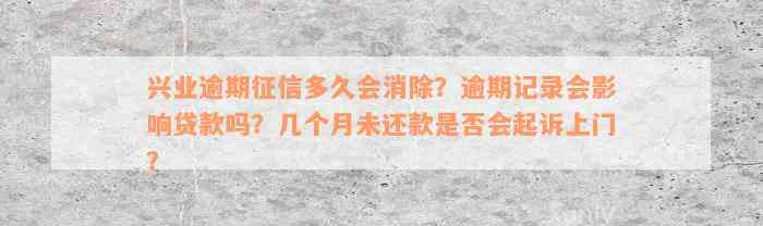 兴业逾期征信多久会消除？逾期记录会影响贷款吗？几个月未还款是否会起诉上门？