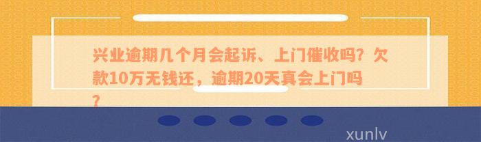 兴业逾期几个月会起诉、上门催收吗？欠款10万无钱还，逾期20天真会上门吗？