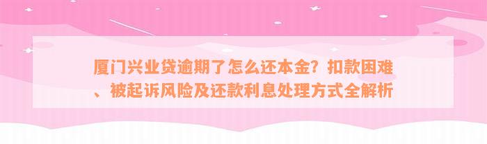 厦门兴业贷逾期了怎么还本金？扣款困难、被起诉风险及还款利息处理方式全解析