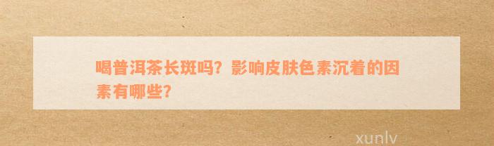 喝普洱茶长斑吗？影响皮肤色素沉着的因素有哪些？