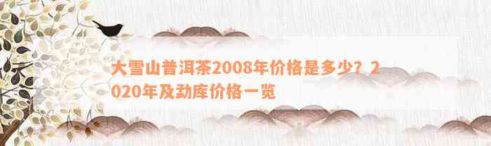 大雪山普洱茶2008年价格是多少？2020年及勐库价格一览