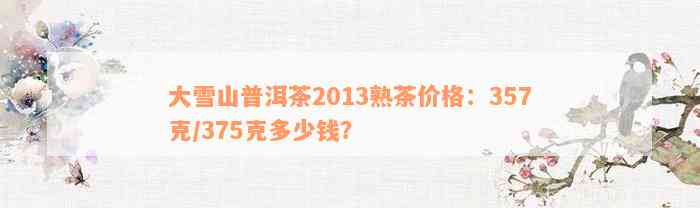 大雪山普洱茶2013熟茶价格：357克/375克多少钱？