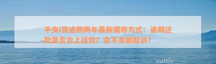 平安i贷逾期两年最新催收方式：逾期还款是否会上征信？会不会被起诉？