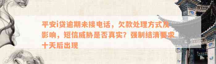 平安i贷逾期未接电话，欠款处理方式及影响，短信威胁是否真实？强制结清要求十天后出现