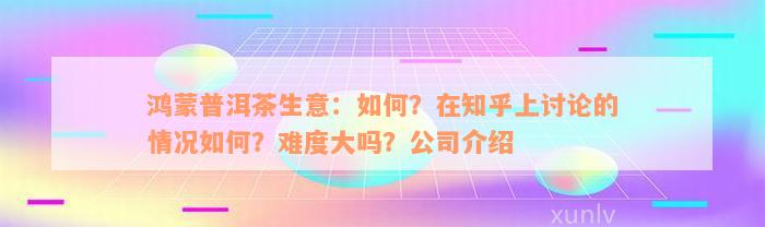 鸿蒙普洱茶生意：如何？在知乎上讨论的情况如何？难度大吗？公司介绍