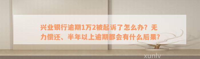 兴业银行逾期1万2被起诉了怎么办？无力偿还、半年以上逾期都会有什么后果？