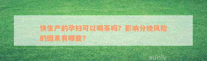 快生产的孕妇可以喝茶吗？影响分娩风险的因素有哪些？