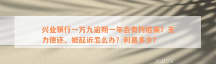 兴业银行一万九逾期一年会有何后果？无力偿还、被起诉怎么办？利息多少？