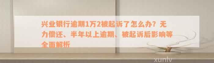 兴业银行逾期1万2被起诉了怎么办？无力偿还、半年以上逾期、被起诉后影响等全面解析