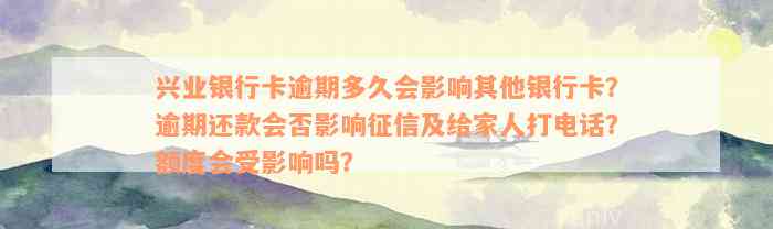 兴业银行卡逾期多久会影响其他银行卡？逾期还款会否影响征信及给家人打电话？额度会受影响吗？