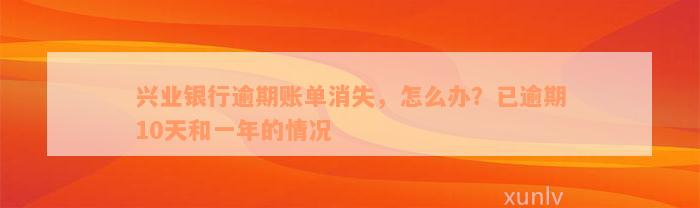 兴业银行逾期账单消失，怎么办？已逾期10天和一年的情况