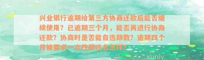 兴业银行逾期给第三方协商还款后能否继续使用？已逾期三个月，能否再进行协商还款？协商时是否能自选期数？逾期四个月被要求一次性偿还会怎样？