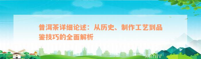 普洱茶详细论述：从历史、制作工艺到品鉴技巧的全面解析