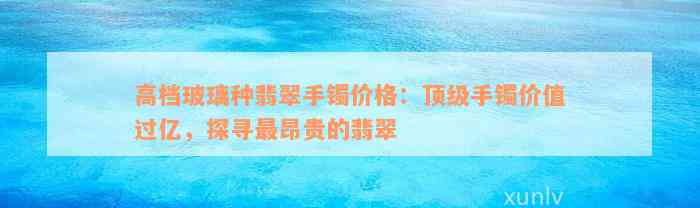 高档玻璃种翡翠手镯价格：顶级手镯价值过亿，探寻最昂贵的翡翠