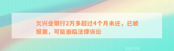 欠兴业银行2万多超过4个月未还，已被报案，可能面临法律诉讼