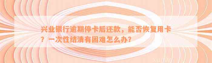 兴业银行逾期停卡后还款，能否恢复用卡？一次性结清有困难怎么办？