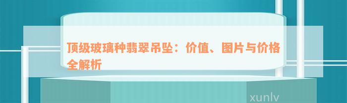 顶级玻璃种翡翠吊坠：价值、图片与价格全解析