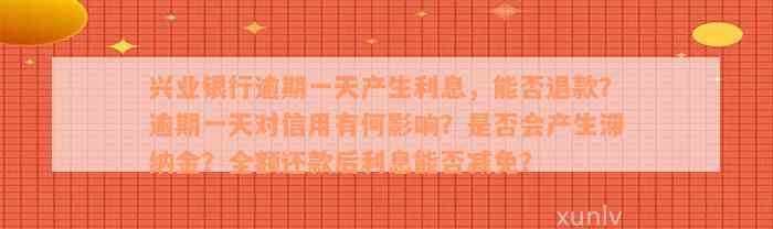 兴业银行逾期一天产生利息，能否退款？逾期一天对信用有何影响？是否会产生滞纳金？全额还款后利息能否减免？