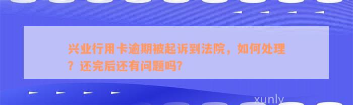 兴业行用卡逾期被起诉到法院，如何处理？还完后还有问题吗？