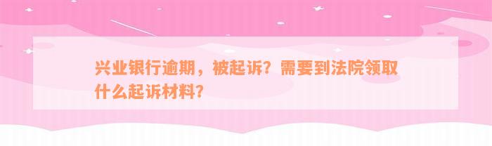 兴业银行逾期，被起诉？需要到法院领取什么起诉材料？