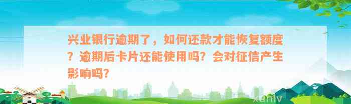 兴业银行逾期了，如何还款才能恢复额度？逾期后卡片还能使用吗？会对征信产生影响吗？