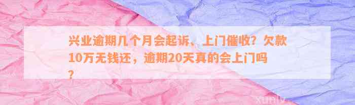 兴业逾期几个月会起诉、上门催收？欠款10万无钱还，逾期20天真的会上门吗？