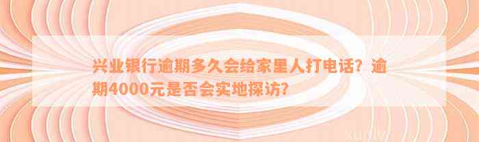 兴业银行逾期多久会给家里人打电话？逾期4000元是否会实地探访？