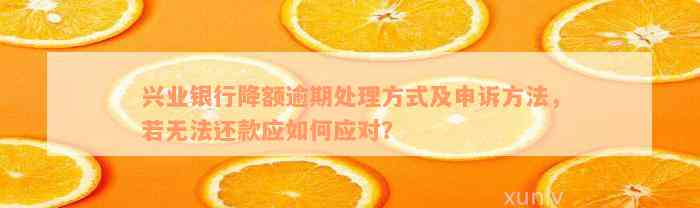 兴业银行降额逾期处理方式及申诉方法，若无法还款应如何应对？