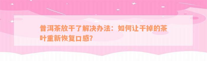 普洱茶放干了解决办法：如何让干掉的茶叶重新恢复口感？