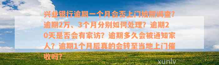 兴业银行逾期一个月会否上门拍照调查？逾期2万、3个月分别如何处理？逾期20天是否会有家访？逾期多久会被通知家人？逾期1个月后真的会转至当地上门催收吗？