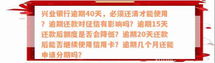 兴业银行逾期40天，必须还清才能使用？逾期还款对征信有影响吗？逾期15天还款后额度是否会降低？逾期20天还款后能否继续使用信用卡？逾期几个月还能申请分期吗？